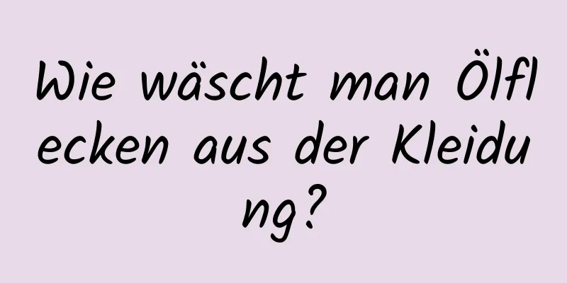 Wie wäscht man Ölflecken aus der Kleidung?