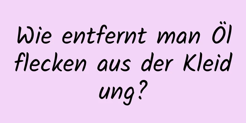 Wie entfernt man Ölflecken aus der Kleidung?