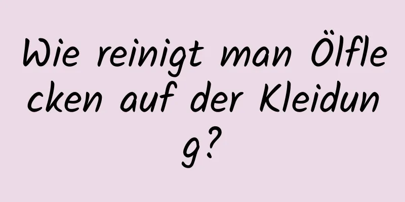 Wie reinigt man Ölflecken auf der Kleidung?