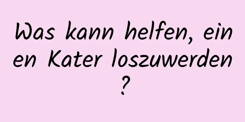 Was kann helfen, einen Kater loszuwerden?