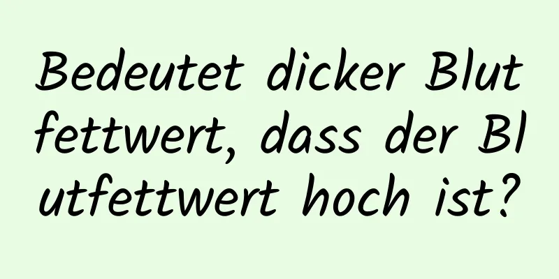 Bedeutet dicker Blutfettwert, dass der Blutfettwert hoch ist?