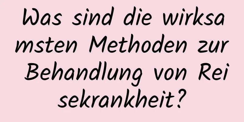 Was sind die wirksamsten Methoden zur Behandlung von Reisekrankheit?