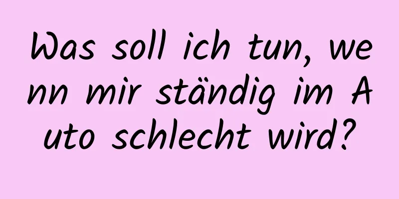Was soll ich tun, wenn mir ständig im Auto schlecht wird?