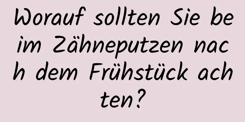 Worauf sollten Sie beim Zähneputzen nach dem Frühstück achten?