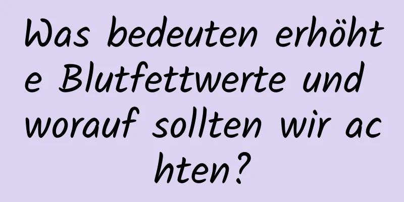 Was bedeuten erhöhte Blutfettwerte und worauf sollten wir achten?
