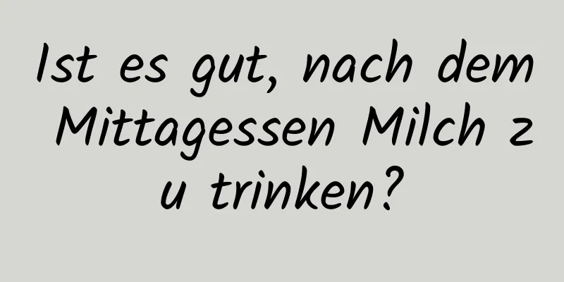Ist es gut, nach dem Mittagessen Milch zu trinken?