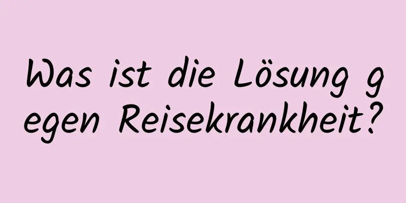 Was ist die Lösung gegen Reisekrankheit?