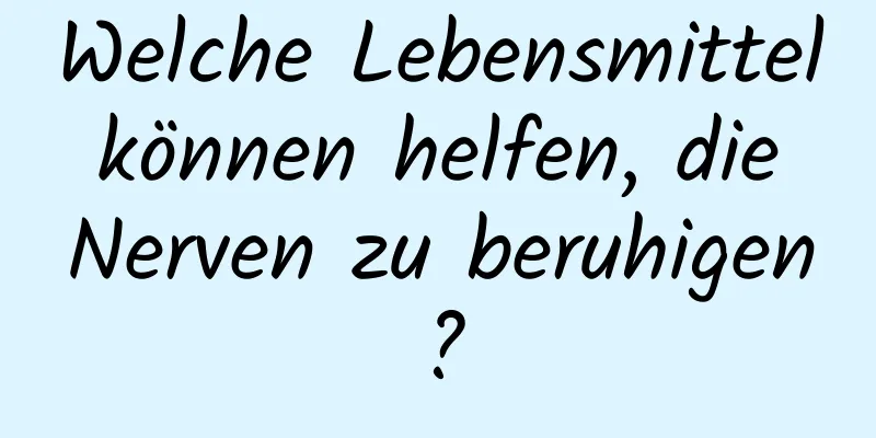 Welche Lebensmittel können helfen, die Nerven zu beruhigen?