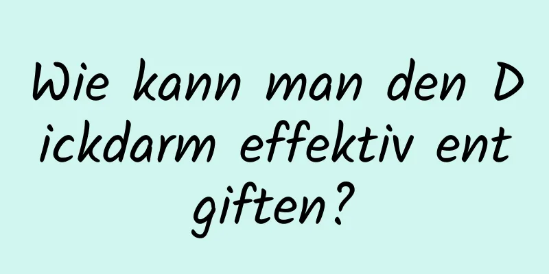Wie kann man den Dickdarm effektiv entgiften?