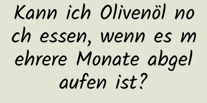 Kann ich Olivenöl noch essen, wenn es mehrere Monate abgelaufen ist?