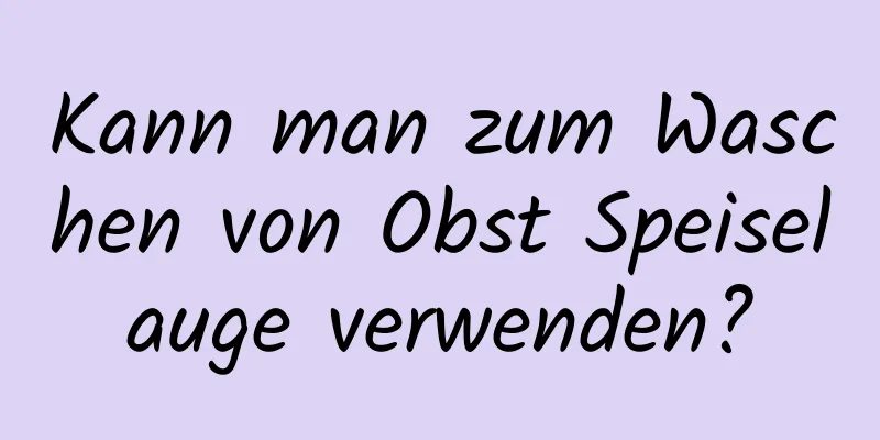 Kann man zum Waschen von Obst Speiselauge verwenden?
