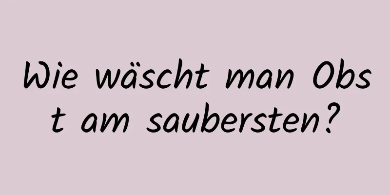 Wie wäscht man Obst am saubersten?