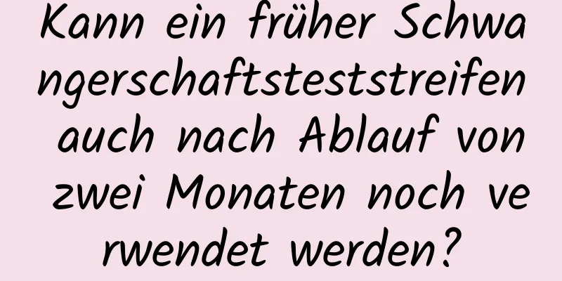 Kann ein früher Schwangerschaftsteststreifen auch nach Ablauf von zwei Monaten noch verwendet werden?