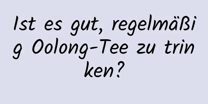 Ist es gut, regelmäßig Oolong-Tee zu trinken?