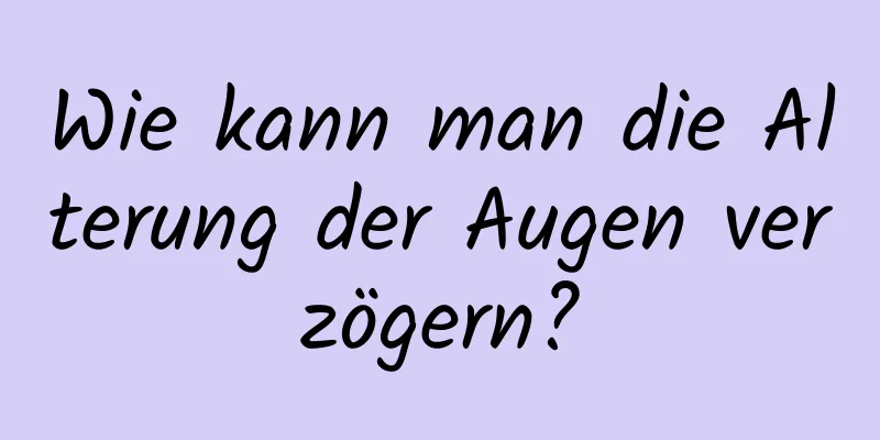 Wie kann man die Alterung der Augen verzögern?