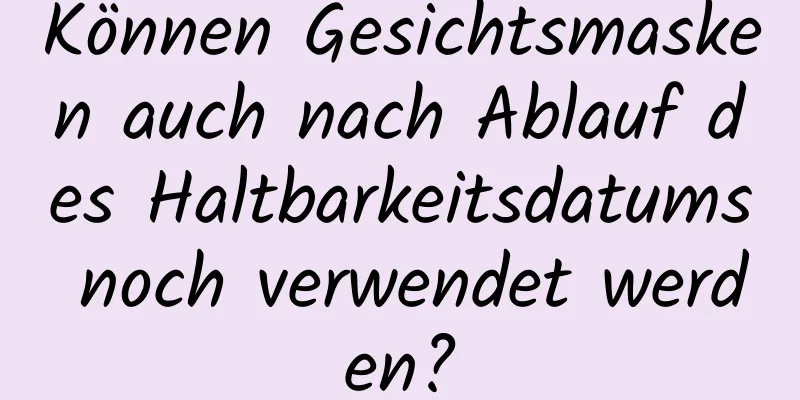 Können Gesichtsmasken auch nach Ablauf des Haltbarkeitsdatums noch verwendet werden?