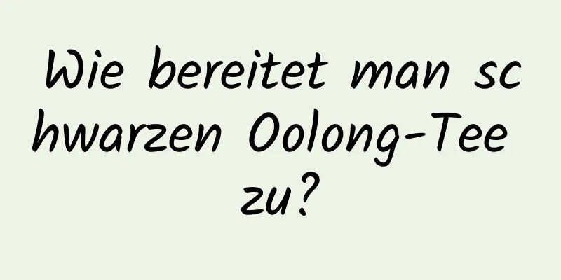 Wie bereitet man schwarzen Oolong-Tee zu?