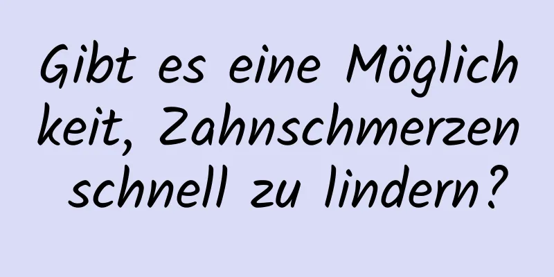 Gibt es eine Möglichkeit, Zahnschmerzen schnell zu lindern?