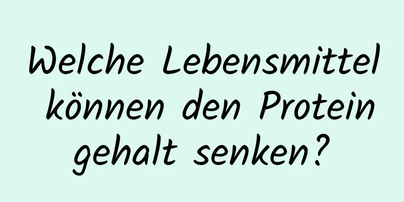 Welche Lebensmittel können den Proteingehalt senken?