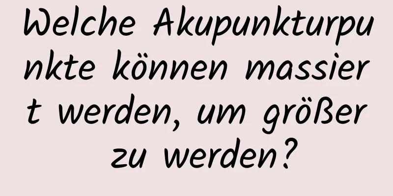 Welche Akupunkturpunkte können massiert werden, um größer zu werden?