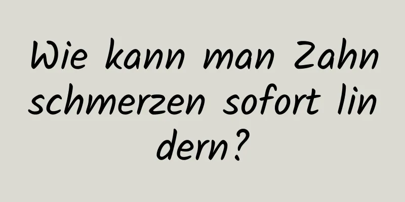 Wie kann man Zahnschmerzen sofort lindern?