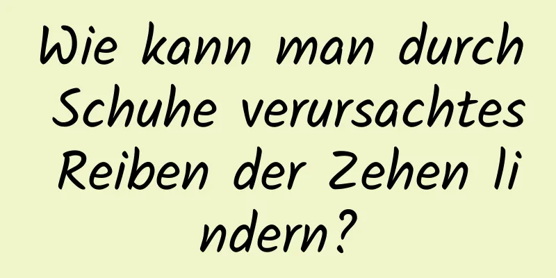 Wie kann man durch Schuhe verursachtes Reiben der Zehen lindern?