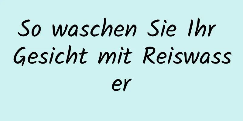 So waschen Sie Ihr Gesicht mit Reiswasser
