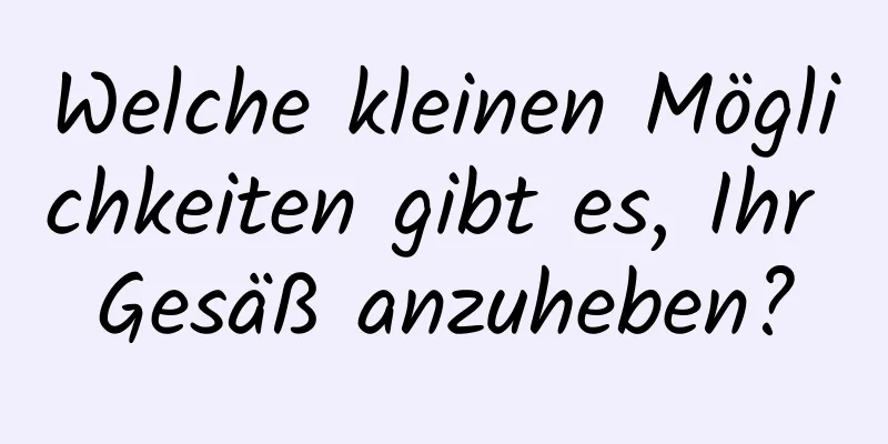 Welche kleinen Möglichkeiten gibt es, Ihr Gesäß anzuheben?