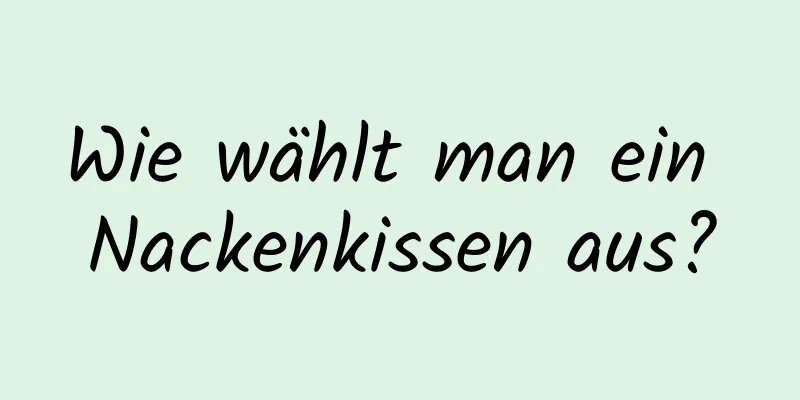 Wie wählt man ein Nackenkissen aus?