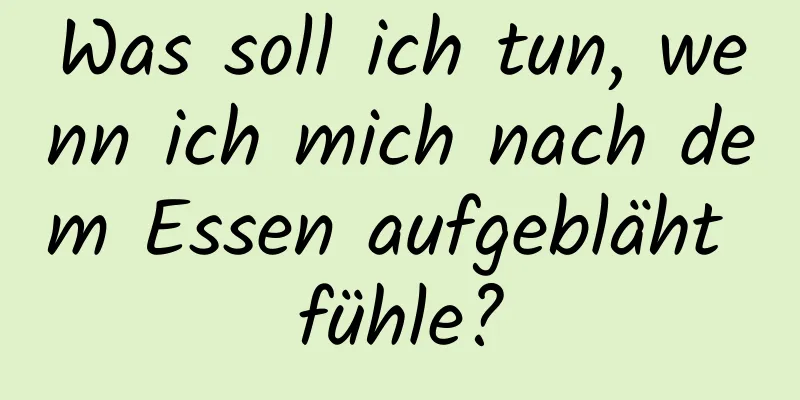 Was soll ich tun, wenn ich mich nach dem Essen aufgebläht fühle?
