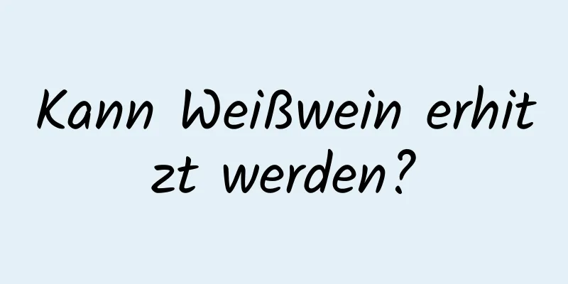 Kann Weißwein erhitzt werden?