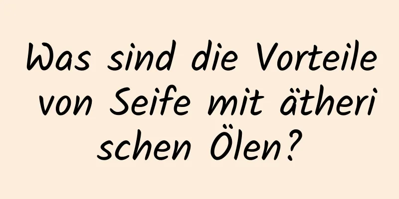 Was sind die Vorteile von Seife mit ätherischen Ölen?