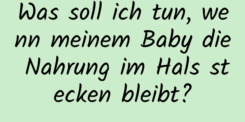 Was soll ich tun, wenn meinem Baby die Nahrung im Hals stecken bleibt?