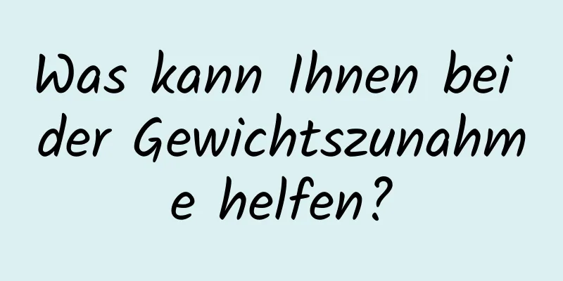 Was kann Ihnen bei der Gewichtszunahme helfen?