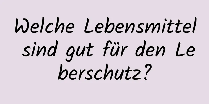 Welche Lebensmittel sind gut für den Leberschutz?