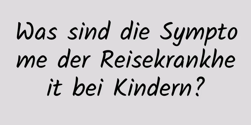 Was sind die Symptome der Reisekrankheit bei Kindern?
