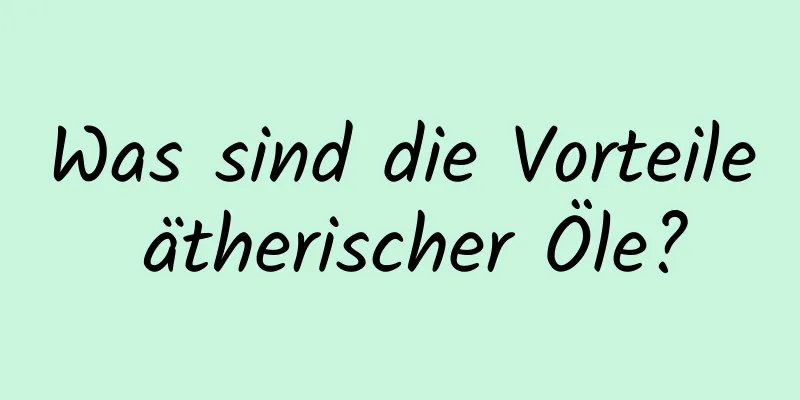 Was sind die Vorteile ätherischer Öle?