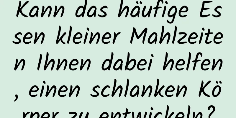 Kann das häufige Essen kleiner Mahlzeiten Ihnen dabei helfen, einen schlanken Körper zu entwickeln?
