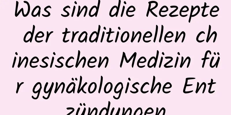Was sind die Rezepte der traditionellen chinesischen Medizin für gynäkologische Entzündungen