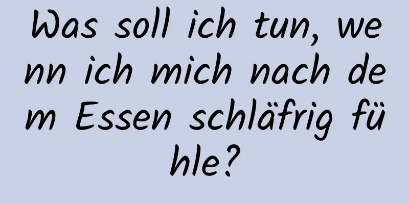 Was soll ich tun, wenn ich mich nach dem Essen schläfrig fühle?