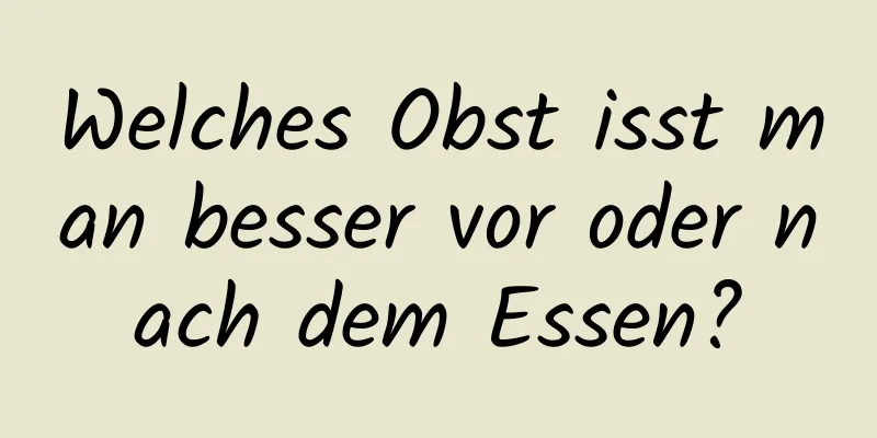 Welches Obst isst man besser vor oder nach dem Essen?