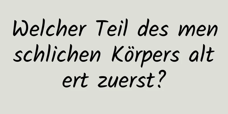 Welcher Teil des menschlichen Körpers altert zuerst?
