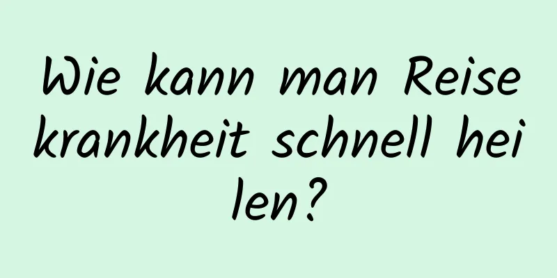 Wie kann man Reisekrankheit schnell heilen?