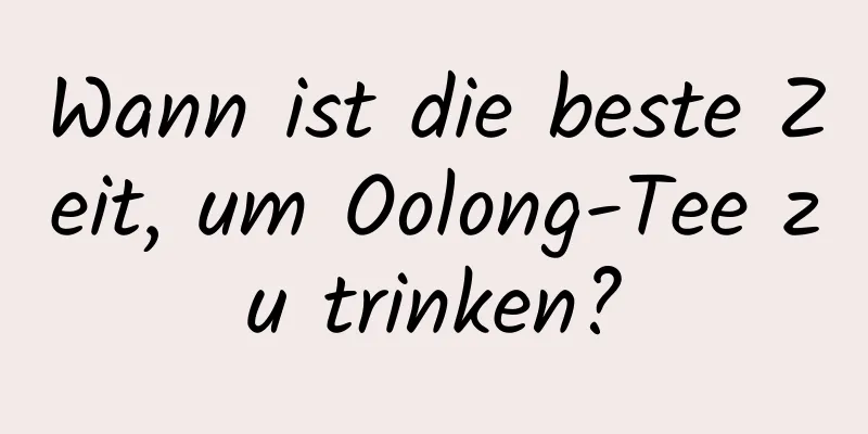 Wann ist die beste Zeit, um Oolong-Tee zu trinken?
