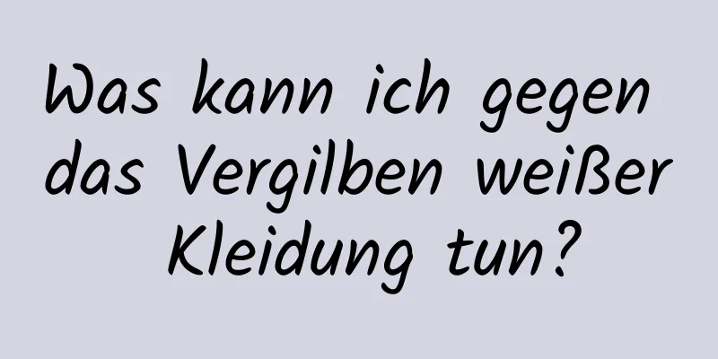 Was kann ich gegen das Vergilben weißer Kleidung tun?