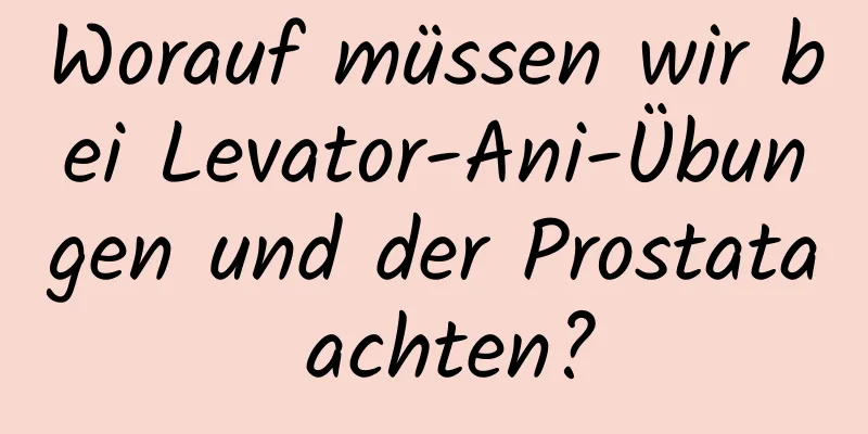 Worauf müssen wir bei Levator-Ani-Übungen und der Prostata achten?
