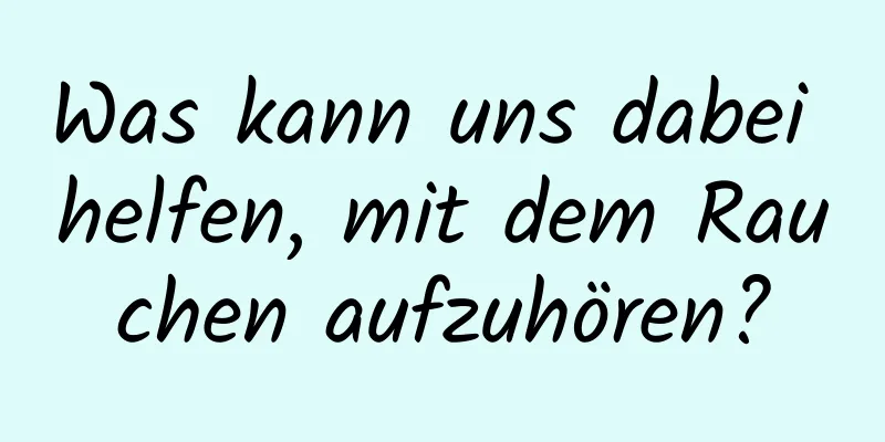 Was kann uns dabei helfen, mit dem Rauchen aufzuhören?
