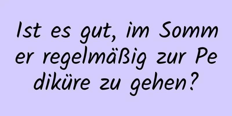 Ist es gut, im Sommer regelmäßig zur Pediküre zu gehen?