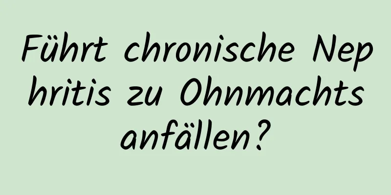 Führt chronische Nephritis zu Ohnmachtsanfällen?