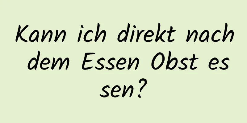 Kann ich direkt nach dem Essen Obst essen?